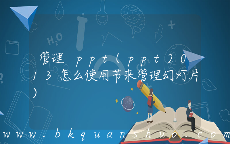 管理 ppt(ppt2013怎么使用节来管理幻灯片)
